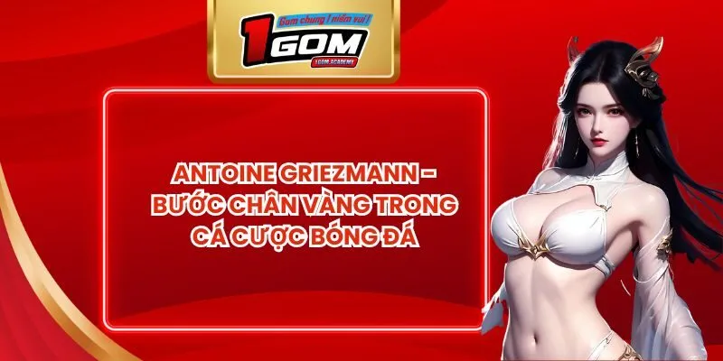 Antoine Griezmann - Bước Chân Vàng Trong Cá Cược Bóng Đá 