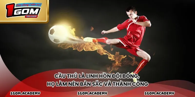 Cầu thủ là linh hồn đội bóng, họ làm nên bản sắc và thành công