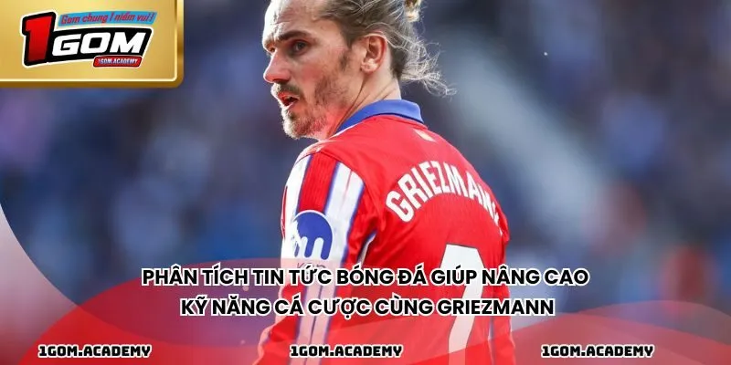 Phân tích tin tức bóng đá giúp nâng cao kỹ năng cá cược cùng Griezmann